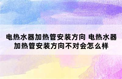 电热水器加热管安装方向 电热水器加热管安装方向不对会怎么样